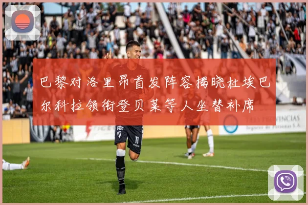 巴黎对洛里昂首发阵容揭晓杜埃巴尔科拉领衔登贝莱等人坐替补席