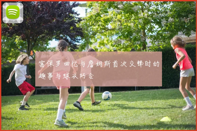 富保罗回忆与詹姆斯首次交锋时的趣事与球衣巧合