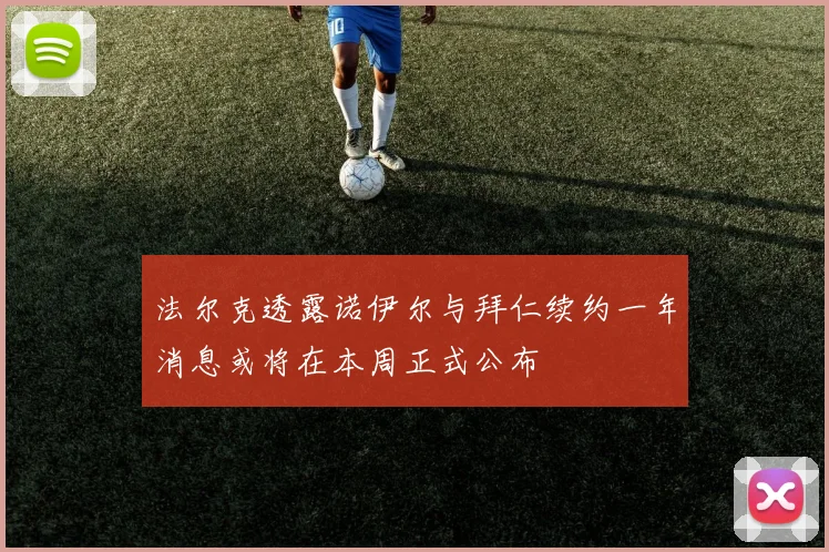 法尔克透露诺伊尔与拜仁续约一年消息或将在本周正式公布