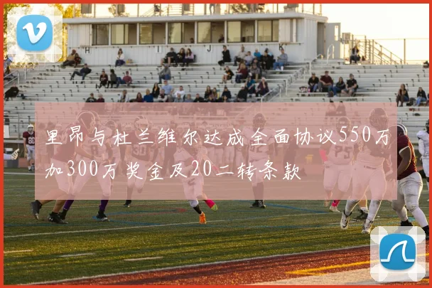 里昂与杜兰维尔达成全面协议550万加300万奖金及20二转条款