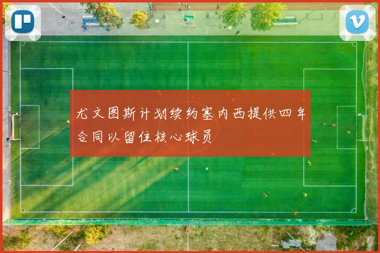 尤文图斯计划续约塞内西提供四年合同以留住核心球员