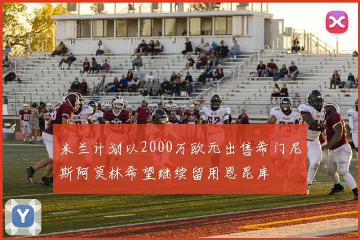 米兰计划以2000万欧元出售希门尼斯阿莫林希望继续留用恩昆库