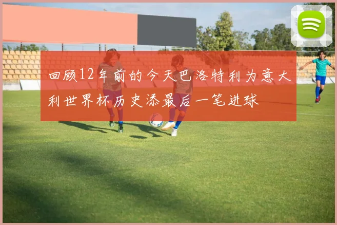 回顾12年前的今天巴洛特利为意大利世界杯历史添最后一笔进球