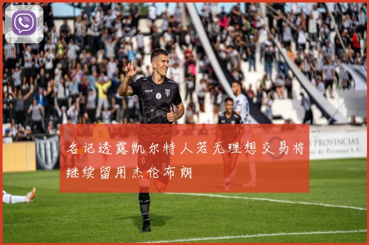 名记透露凯尔特人若无理想交易将继续留用杰伦布朗