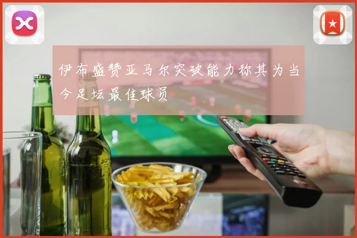 伊布盛赞亚马尔突破能力称其为当今足坛最佳球员