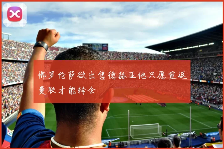 佛罗伦萨欲出售德赫亚他只愿重返曼联才能转会