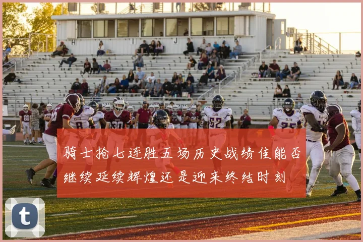 骑士抢七连胜五场历史战绩佳能否继续延续辉煌还是迎来终结时刻