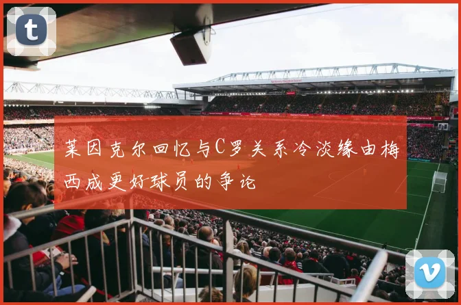 莱因克尔回忆与C罗关系冷淡缘由梅西成更好球员的争论