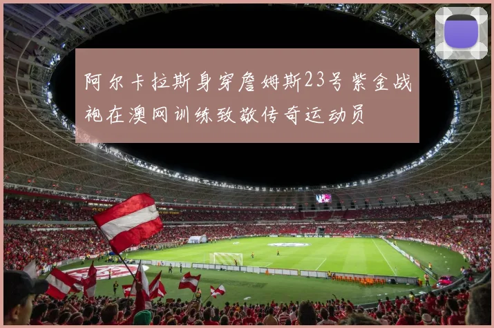 阿尔卡拉斯身穿詹姆斯23号紫金战袍在澳网训练致敬传奇运动员