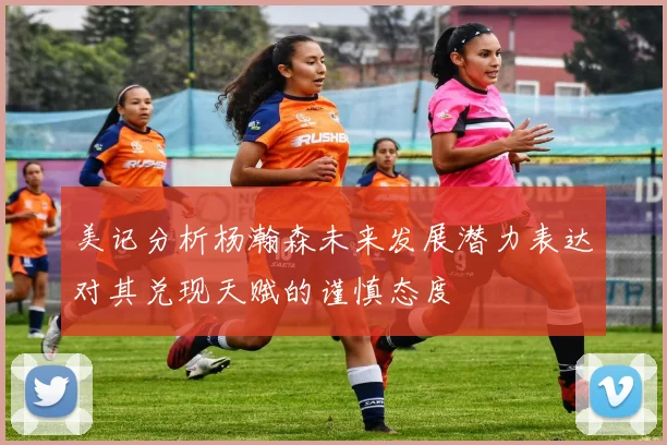 美记分析杨瀚森未来发展潜力表达对其兑现天赋的谨慎态度