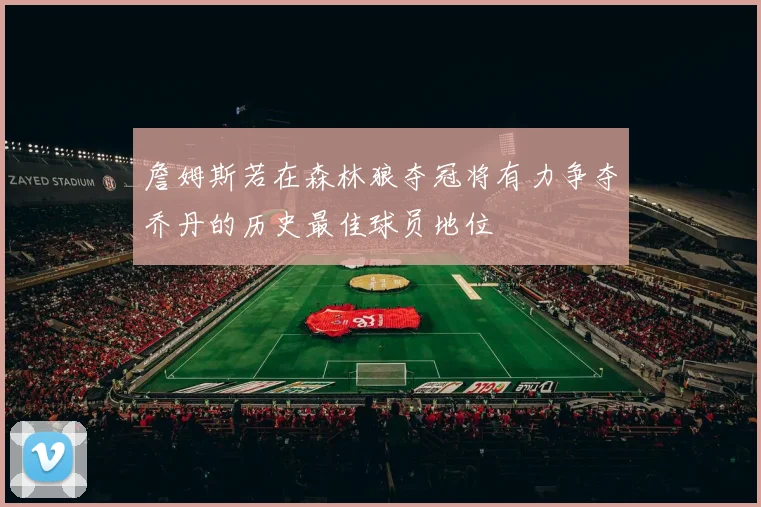 詹姆斯若在森林狼夺冠将有力争夺乔丹的历史最佳球员地位