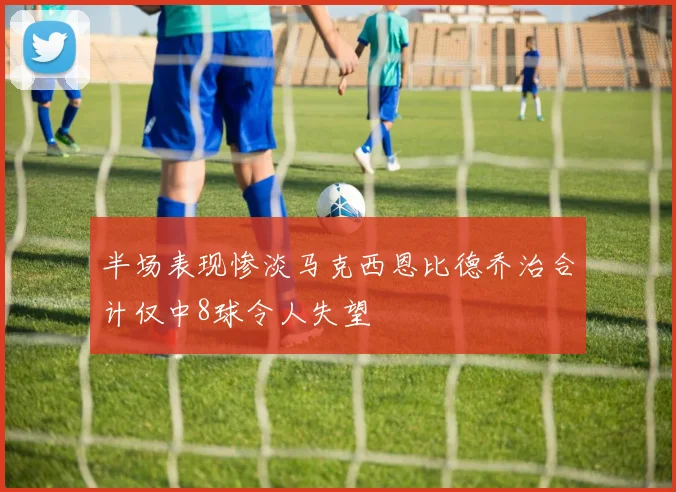 半场表现惨淡马克西恩比德乔治合计仅中8球令人失望