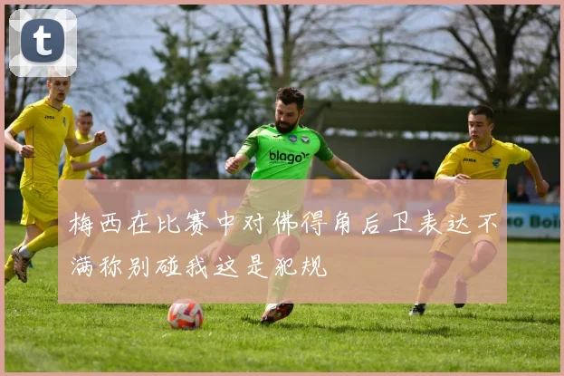梅西在比赛中对佛得角后卫表达不满称别碰我这是犯规