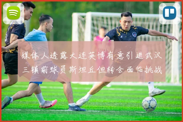 媒体人透露大连英博有意引进武汉三镇前球员斯坦丘但转会面临挑战