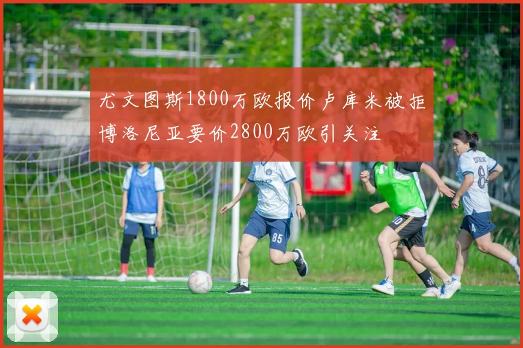 尤文图斯1800万欧报价卢库米被拒博洛尼亚要价2800万欧引关注