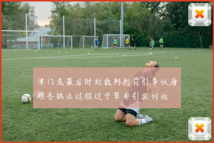 津门虎最后时刻裁判判罚引争议唐顺齐执法过程过于草率引发讨论