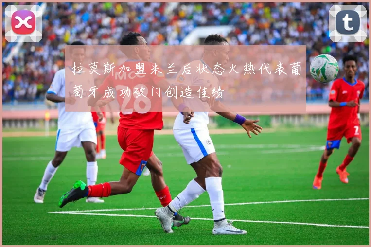 拉莫斯加盟米兰后状态火热代表葡萄牙成功破门创造佳绩