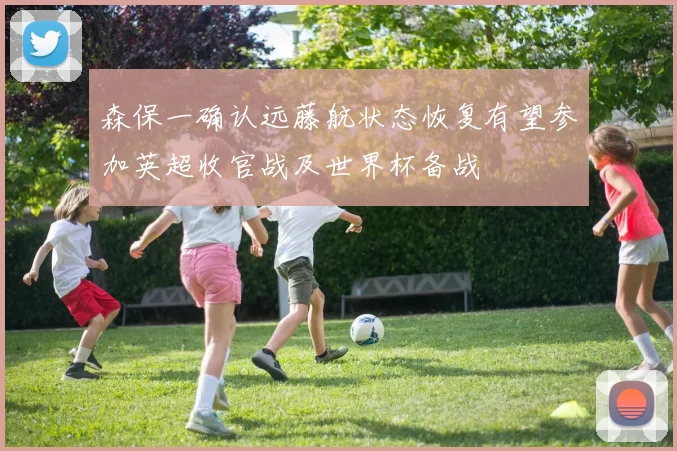 森保一确认远藤航状态恢复有望参加英超收官战及世界杯备战