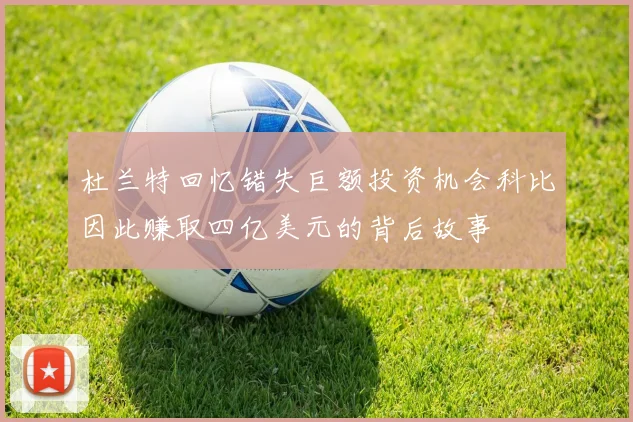 杜兰特回忆错失巨额投资机会科比因此赚取四亿美元的背后故事