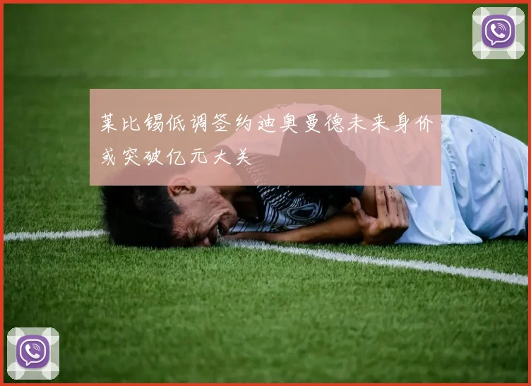 莱比锡低调签约迪奥曼德未来身价或突破亿元大关