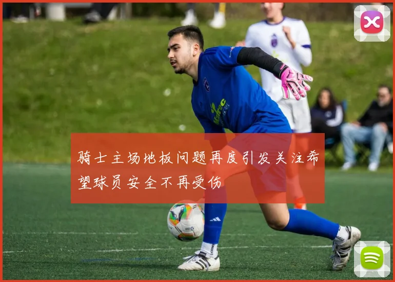 骑士主场地板问题再度引发关注希望球员安全不再受伤