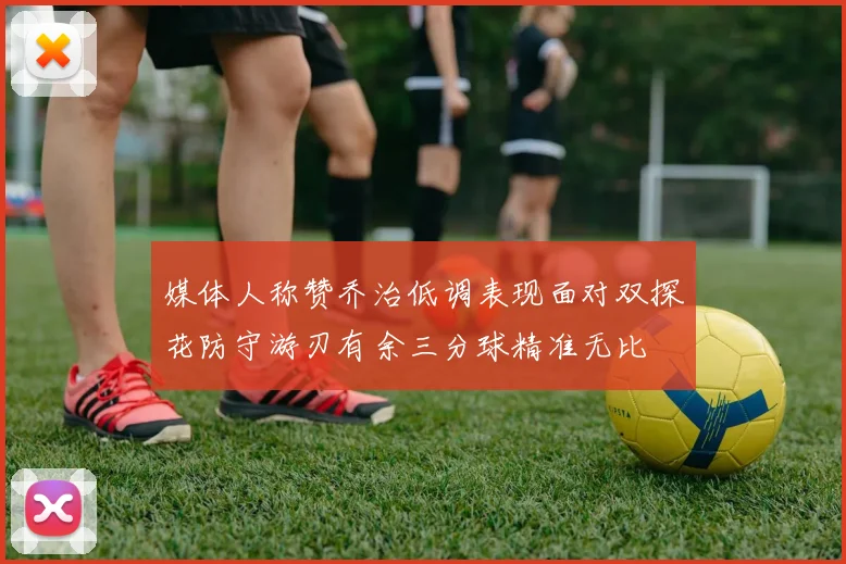 媒体人称赞乔治低调表现面对双探花防守游刃有余三分球精准无比