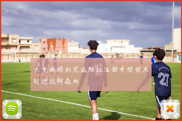 杰克逊顺利完成维拉注册手续将及时迎战阿森纳