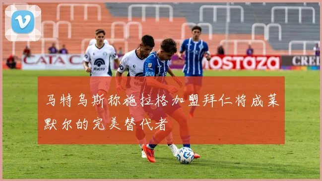 马特乌斯称施拉格加盟拜仁将成莱默尔的完美替代者