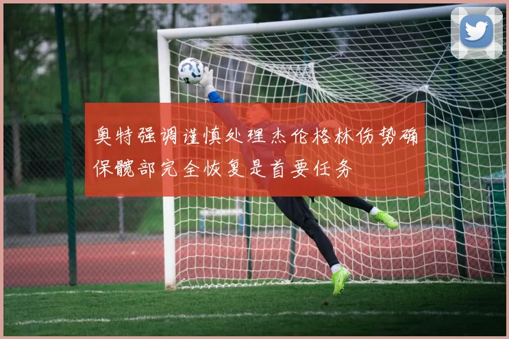 奥特强调谨慎处理杰伦格林伤势确保髋部完全恢复是首要任务