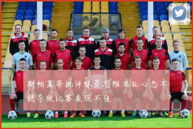 斯帕莱蒂批评球员思维混乱心态不稳导致比赛表现不佳