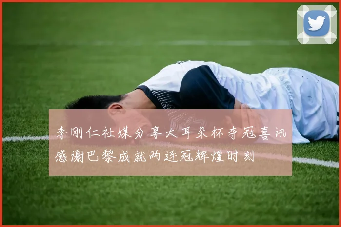 李刚仁社媒分享大耳朵杯夺冠喜讯感谢巴黎成就两连冠辉煌时刻